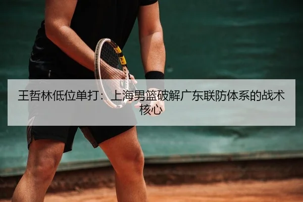 王哲林低位单打：上海男篮破解广东联防体系的战术核心